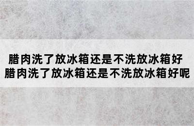 腊肉洗了放冰箱还是不洗放冰箱好 腊肉洗了放冰箱还是不洗放冰箱好呢